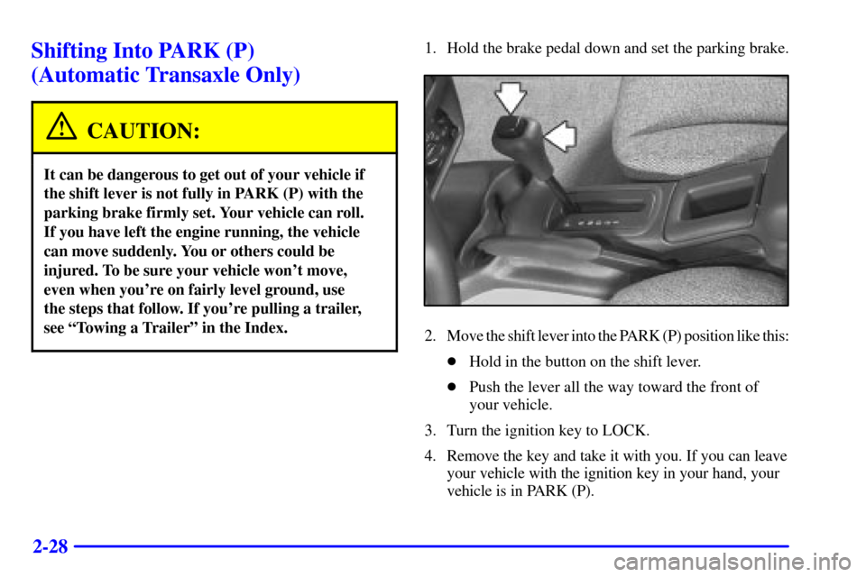 CHEVROLET CAVALIER 2000 3.G Owners Manual 2-28
Shifting Into PARK (P) 
(Automatic Transaxle Only)
CAUTION:
It can be dangerous to get out of your vehicle if
the shift lever is not fully in PARK (P) with the
parking brake firmly set. Your vehi