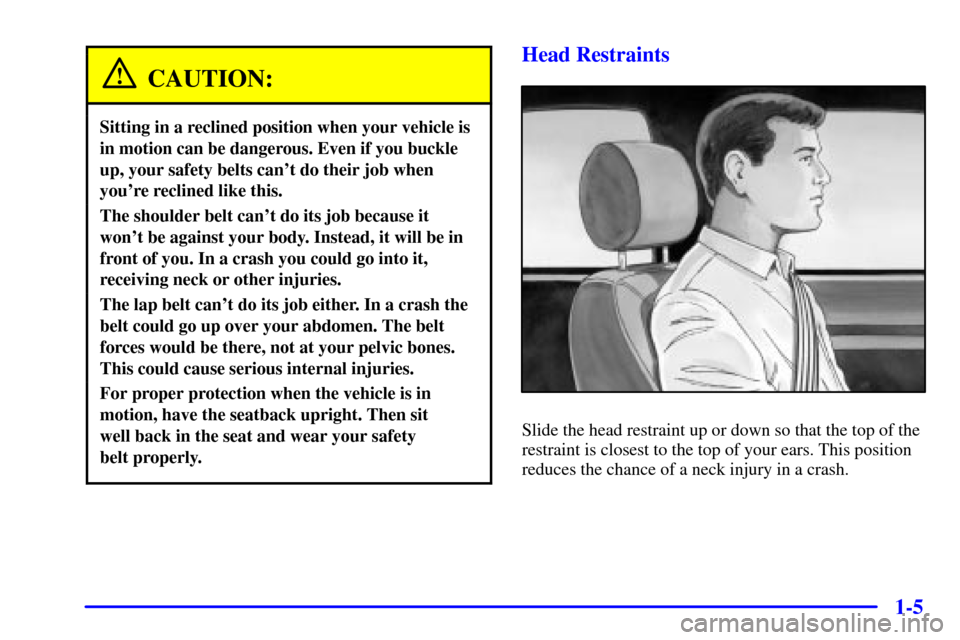 CHEVROLET CAVALIER 2001 3.G Owners Manual 1-5
CAUTION:
Sitting in a reclined position when your vehicle is
in motion can be dangerous. Even if you buckle
up, your safety belts cant do their job when
youre reclined like this.
The shoulder be
