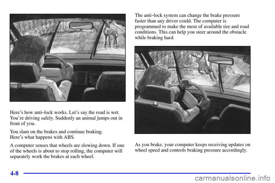 CHEVROLET CAVALIER 2001 3.G Owners Manual 4-8
Heres how anti-lock works. Lets say the road is wet.
Youre driving safely. Suddenly an animal jumps out in
front of you.
You slam on the brakes and continue braking. 
Heres what happens with A
