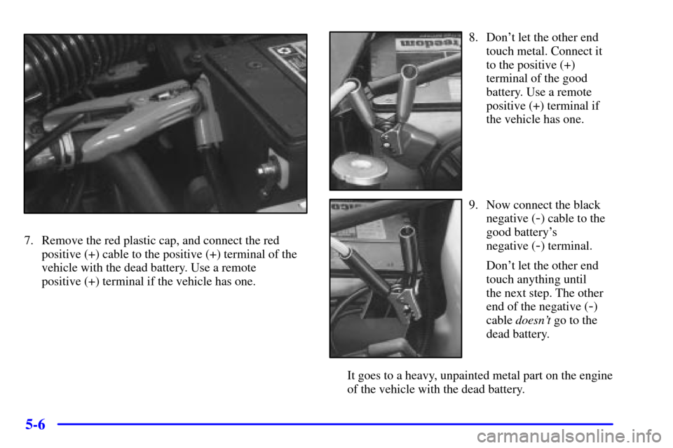 CHEVROLET CAVALIER 2001 3.G Owners Manual 5-6
7. Remove the red plastic cap, and connect the red
positive (+) cable to the positive (+) terminal of the
vehicle with the dead battery. Use a remote
positive (+) terminal if the vehicle has one.
