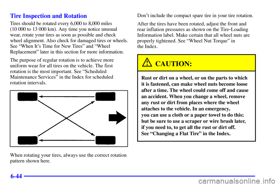 CHEVROLET CAVALIER 2001 3.G Owners Manual 6-44 Tire Inspection and Rotation
Tires should be rotated every 6,000 to 8,000 miles
(10 000 to 13 000 km). Any time you notice unusual
wear, rotate your tires as soon as possible and check
wheel ali CHEVROLET CAVALIER 2001 3.G Owners Manual 6-44 Tire Inspection and Rotation
Tires should be rotated every 6,000 to 8,000 miles
(10 000 to 13 000 km). Any time you notice unusual
wear, rotate your tires as soon as possible and check
wheel ali