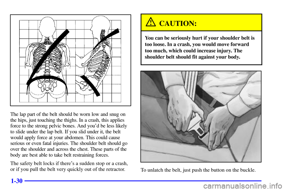 CHEVROLET CAVALIER 2001 3.G Owners Manual 1-30
The lap part of the belt should be worn low and snug on
the hips, just touching the thighs. In a crash, this applies
force to the strong pelvic bones. And youd be less likely
to slide under the 