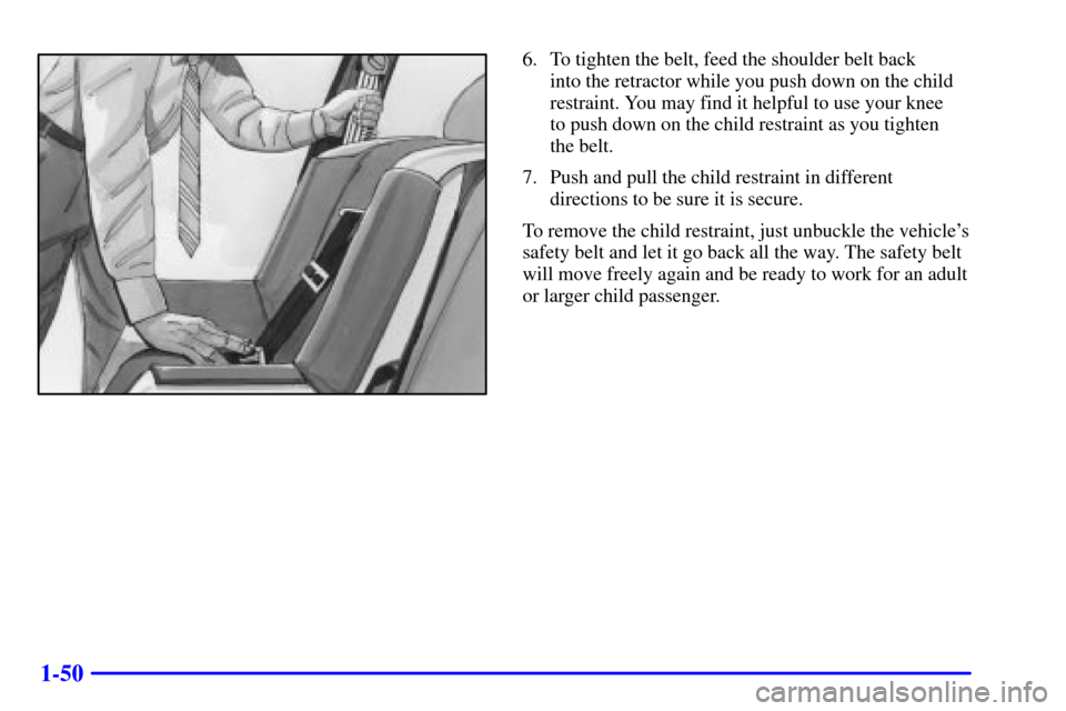 CHEVROLET CAVALIER 2001 3.G Owners Manual 1-50
6. To tighten the belt, feed the shoulder belt back 
into the retractor while you push down on the child
restraint. You may find it helpful to use your knee 
to push down on the child restraint a