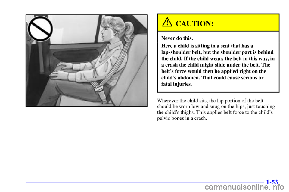 CHEVROLET CAVALIER 2001 3.G Owners Manual 1-53
CAUTION:
Never do this.
Here a child is sitting in a seat that has a
lap
-shoulder belt, but the shoulder part is behind
the child. If the child wears the belt in this way, in
a crash the child m