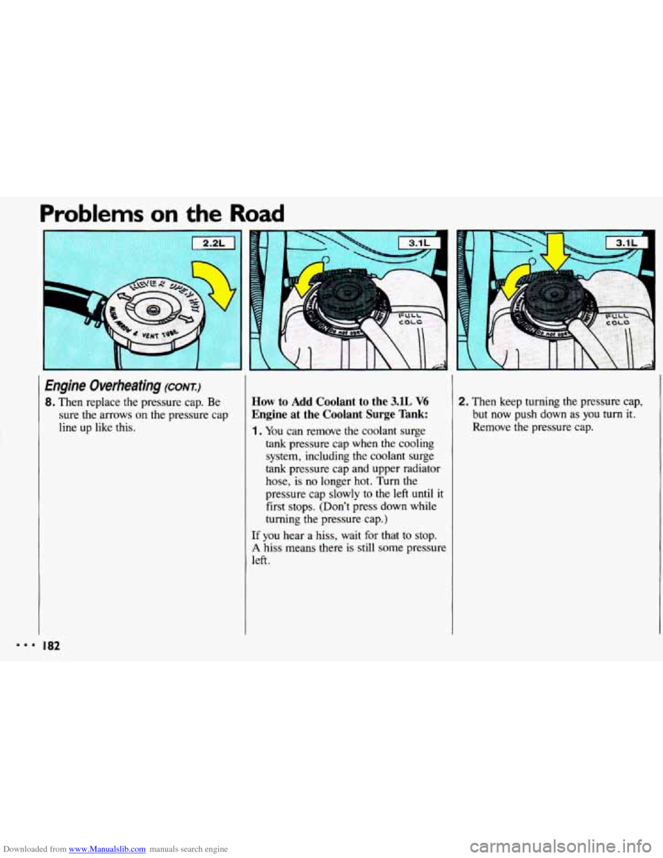 CHEVROLET CAVALIER 1993 1.G Owners Manual Downloaded from www.Manualslib.com manuals search engine Problems on the Road 
Engine Overheating (CONT) 
8. Then replace the pressure  cap. Be 
sure the arrows 
on the pressure  cap 
line  up  like  