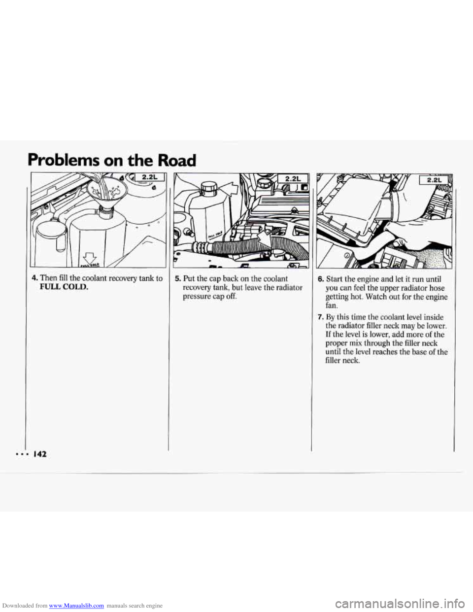 CHEVROLET CAVALIER 1994 1.G Owners Manual Downloaded from www.Manualslib.com manuals search engine Problems on the Road 
4. Then fill the coolant  recovery  tank to 
FULL COLD. 
I 
m.4 142 
II- m 
5. Put the cap  back  on the  coolant 
recove