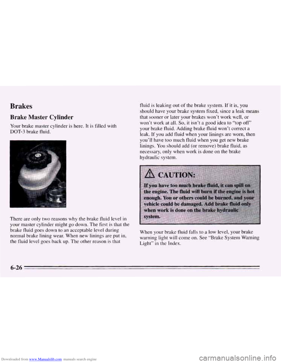 CHEVROLET CAVALIER 1995 3.G Owners Manual Downloaded from www.Manualslib.com manuals search engine Brakes
Brake Master Cylinder
Your brake master cylinder is here. It is filled with
DOT-3 brake fluid.
There are only two reasons why CHEVROLET CAVALIER 1995 3.G Owners Manual Downloaded from www.Manualslib.com manuals search engine Brakes
Brake Master Cylinder
Your brake master cylinder is here. It is filled with
DOT-3 brake fluid.
There are only two reasons why