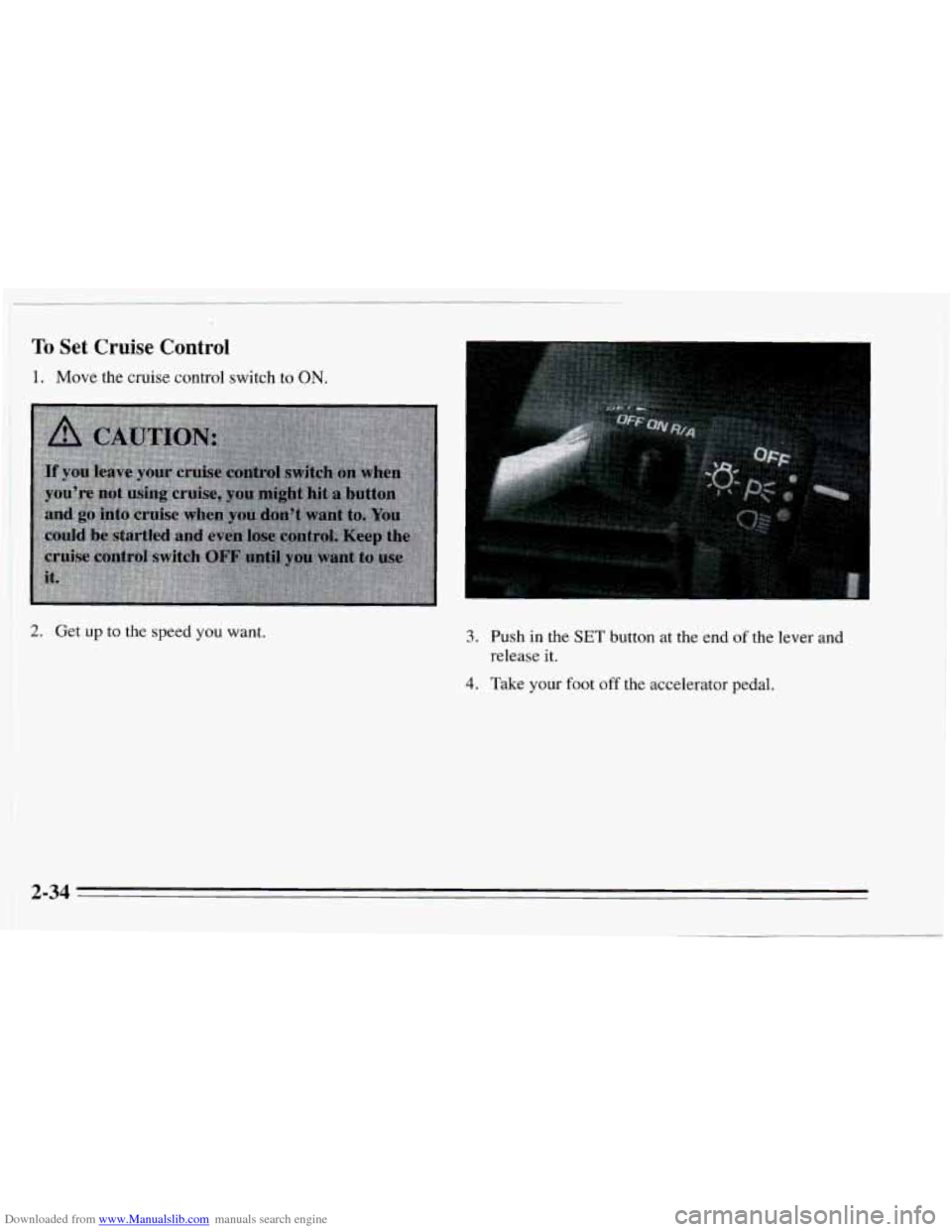 CHEVROLET CAVALIER 1995 3.G Owners Manual Downloaded from www.Manualslib.com manuals search engine To Set Cruise Lontrol 
1. Move the cruise control switch  to ON. 
2. Get up to the speed you want. 3. Push in the SET button  at the end of the
