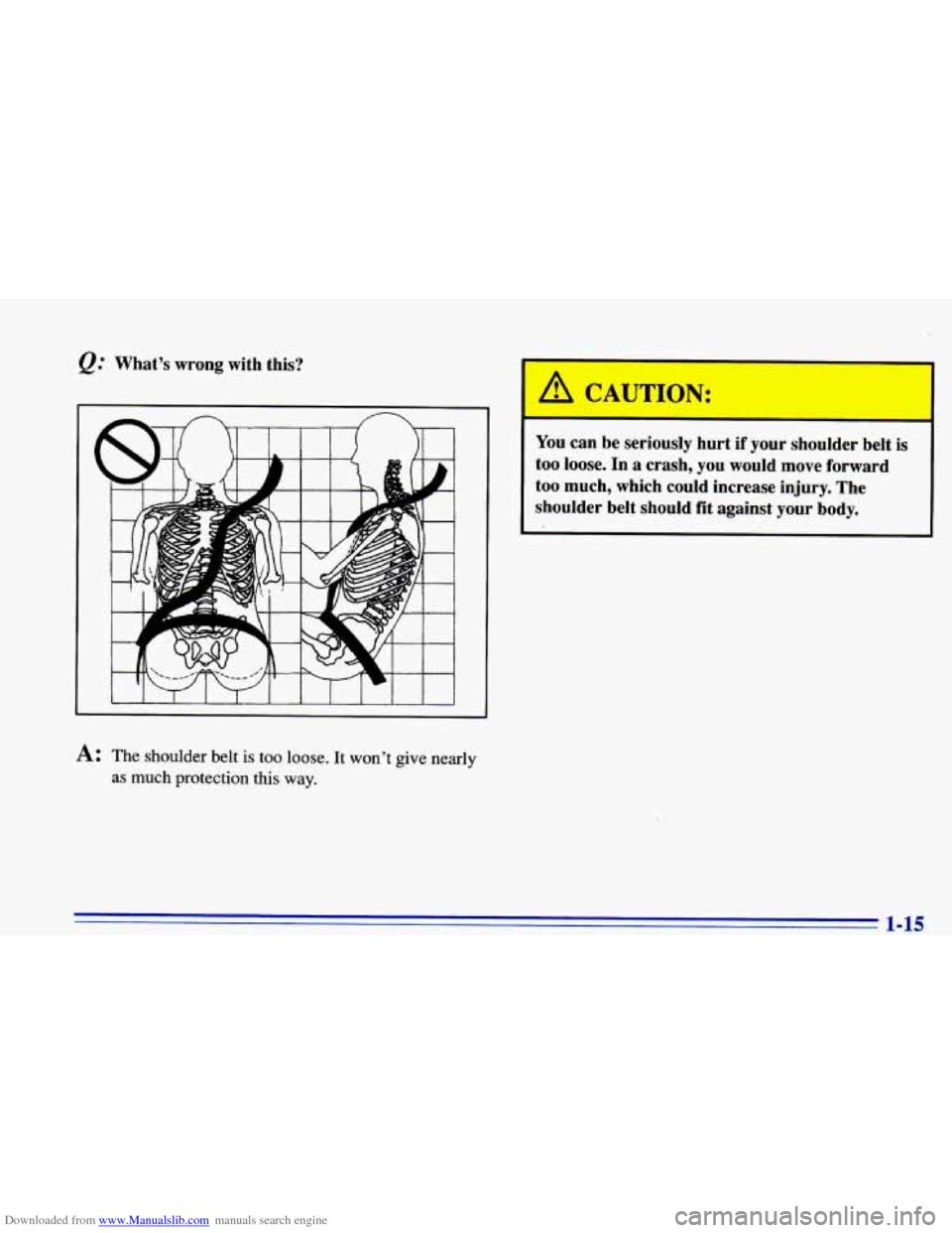 CHEVROLET CAVALIER 1996 3.G Owners Manual Downloaded from www.Manualslib.com manuals search engine @ Whats  wrong  with  this? 
A: The shoulder belt is too loose. It wont  give  nearly 
as much protection this way. 
A CAUTION: 
You can be s