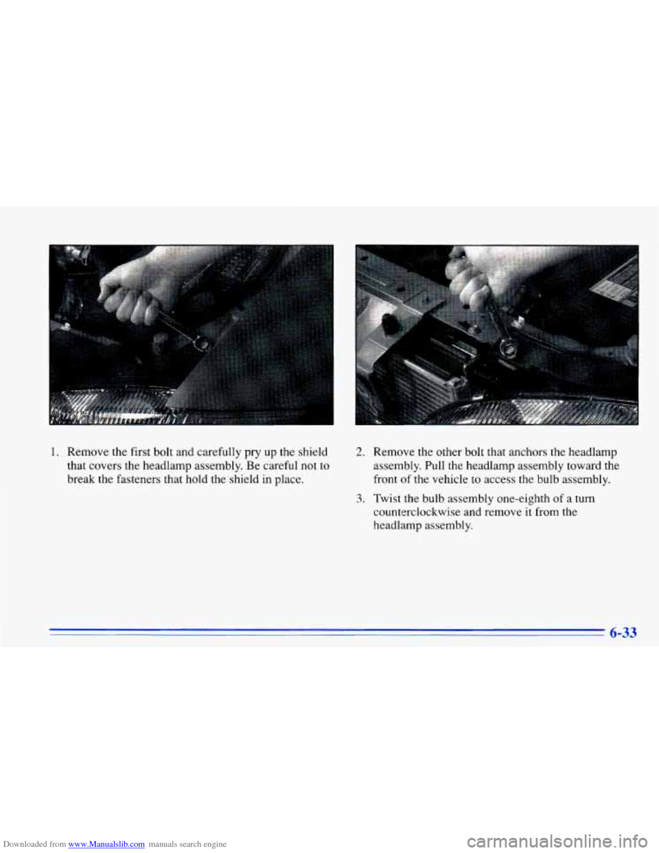 CHEVROLET CAVALIER 1996 3.G Owners Manual Downloaded from www.Manualslib.com manuals search engine 1. Remove  the first  bolt and  carefully  pry up the shield 
that  covers  the headlamp  assembly.  Be  careful  not to 
break  the fasteners 