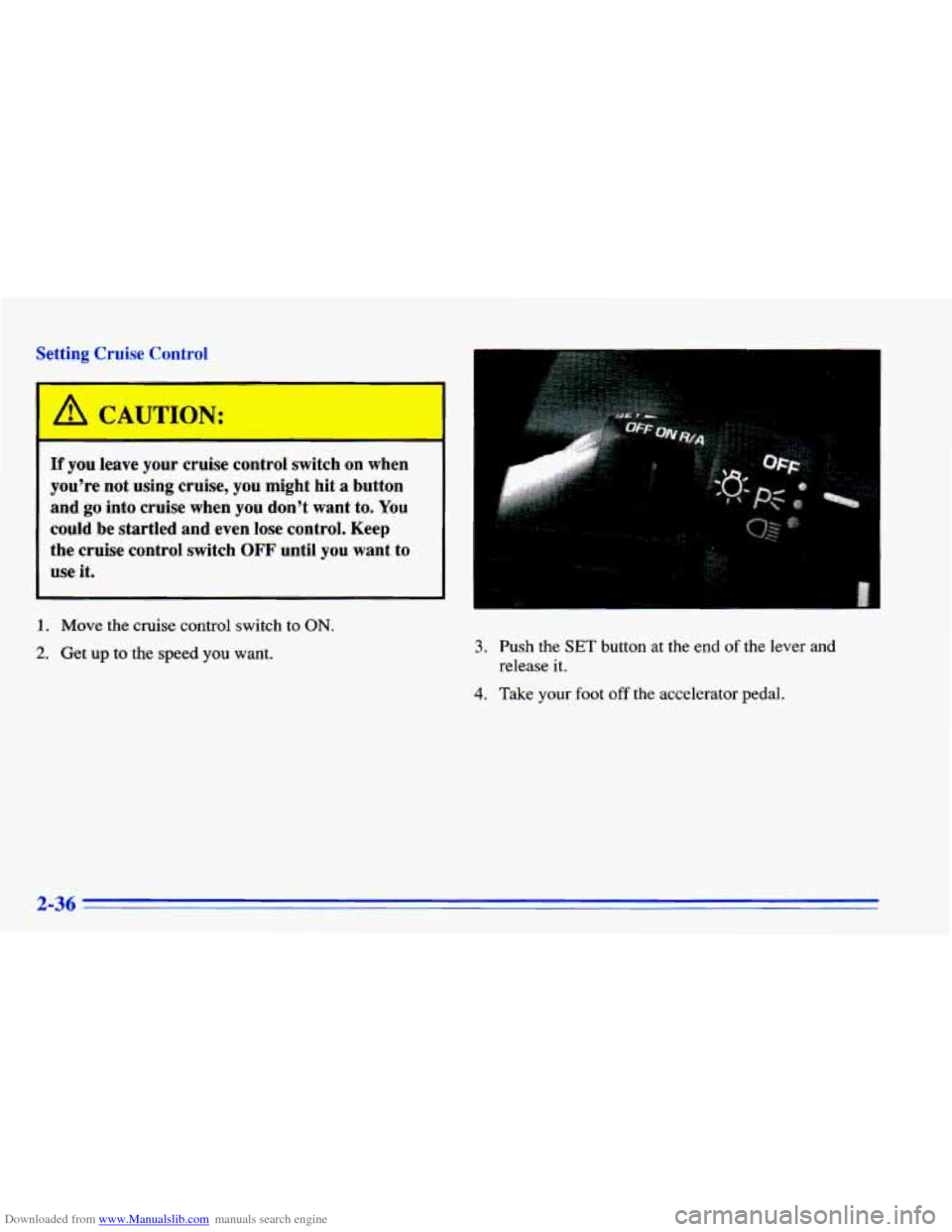 CHEVROLET CAVALIER 1996 3.G Owners Manual Downloaded from www.Manualslib.com manuals search engine I A CAUTION: 
- - 
If you  leave  your cruise control  switch  on  when 
you’re  not  using  cruise,  you  might  hit  a button 
and 
go into
