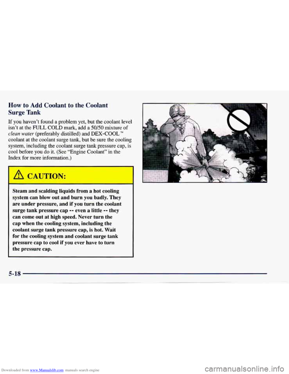 CHEVROLET CAVALIER 1997 3.G Owners Manual Downloaded from www.Manualslib.com manuals search engine How to Add Coolant to the Coolant 
Surge Tank 
If you haven’t  found a problem yet, but  the  coolant level 
isn’t at the 
FULL COLD mark, 
