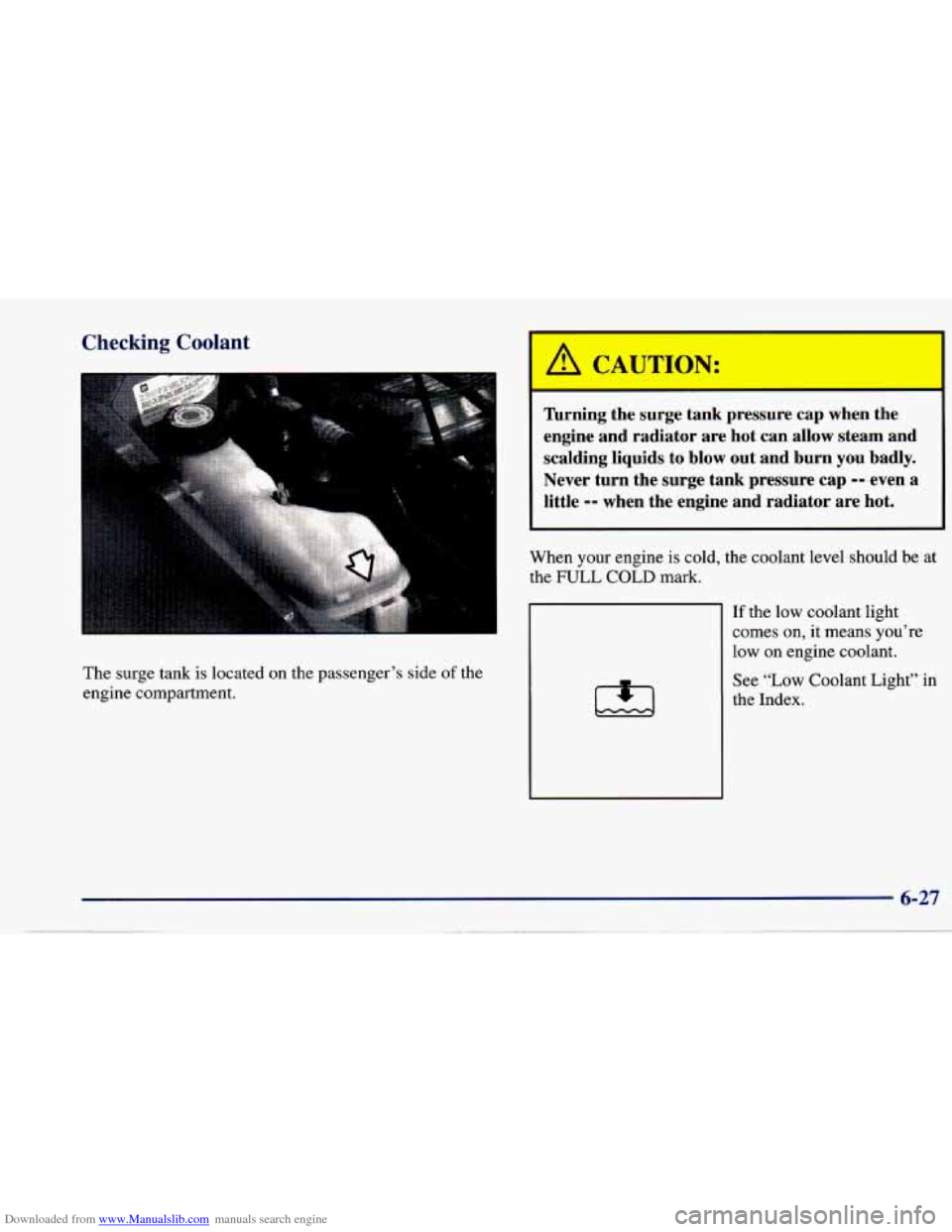 CHEVROLET CAVALIER 1997 3.G Owners Manual Downloaded from www.Manualslib.com manuals search engine Checking Coolant 
The surge  tank  is located  on  the  passenger’s  side of the 
engine  compartment. 
’ A CAUTIO--: 
firning  the  surge 