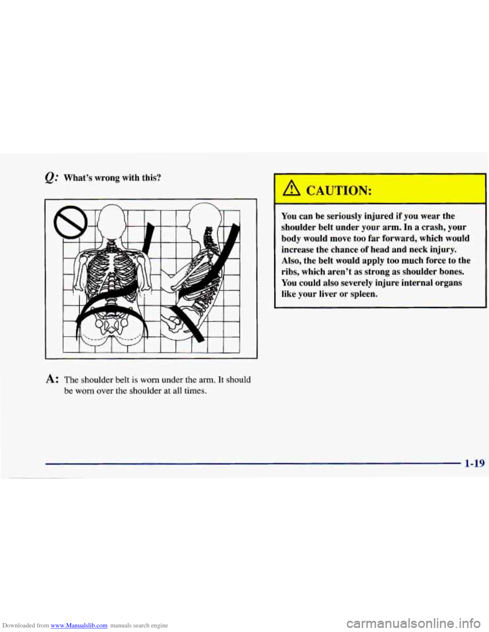 CHEVROLET CAVALIER 1997 3.G Owners Manual Downloaded from www.Manualslib.com manuals search engine @ What’s wrong  with  this? 
A: The shoulder  belt is worn under  the arm. It should 
be 
worn over the shoulder  at  all times.  You 
can be