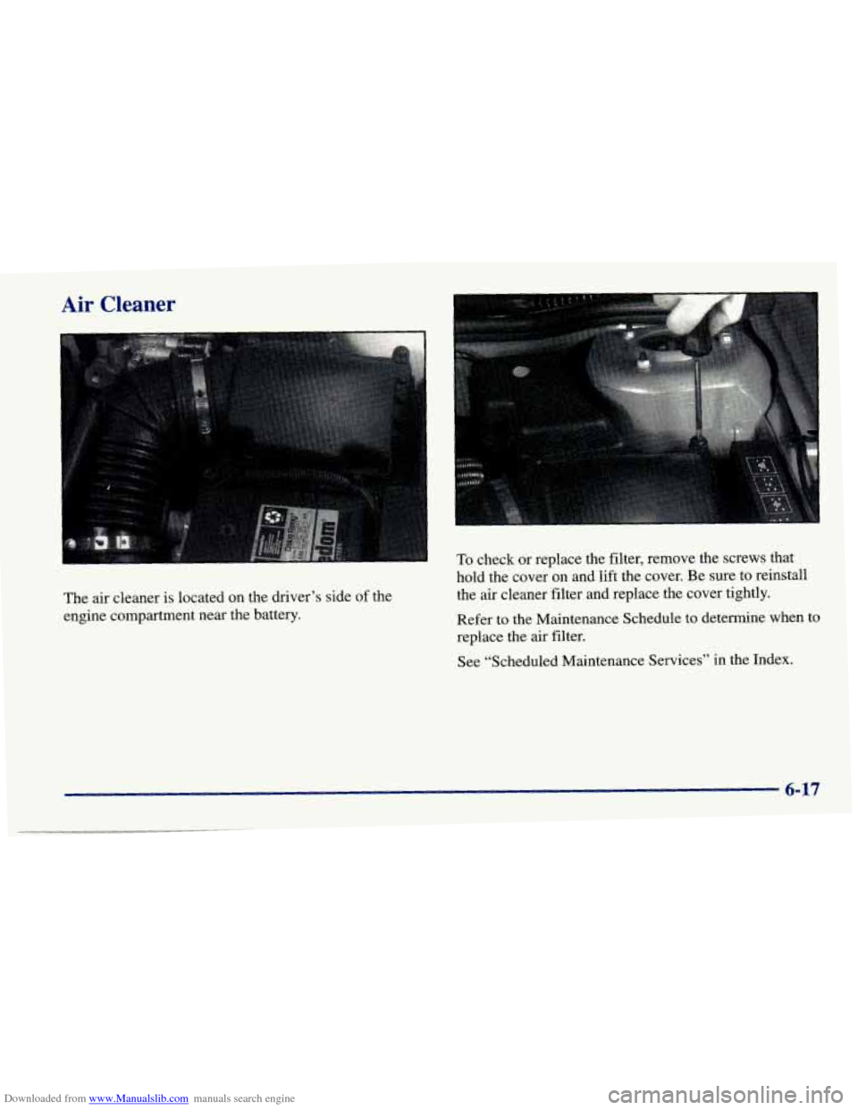 CHEVROLET CAVALIER 1998 3.G Owners Manual Downloaded from www.Manualslib.com manuals search engine Air Cleaner 
I 
The air cleaner is located on the driver’s side  of the 
engine compartment near the  battery.  To 
check or replace  the fil