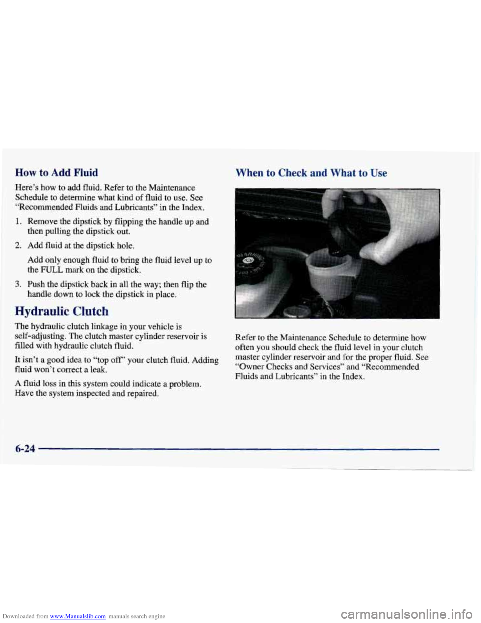 CHEVROLET CAVALIER 1998 3.G Owners Manual Downloaded from www.Manualslib.com manuals search engine How to Add Fluid
Here’s how to add fluid. Refer to the Maintenance Schedule to determine what kind
of fluid to use. See
“ CHEVROLET CAVALIER 1998 3.G Owners Manual Downloaded from www.Manualslib.com manuals search engine How to Add Fluid
Here’s how to add fluid. Refer to the Maintenance Schedule to determine what kind
of fluid to use. See
“