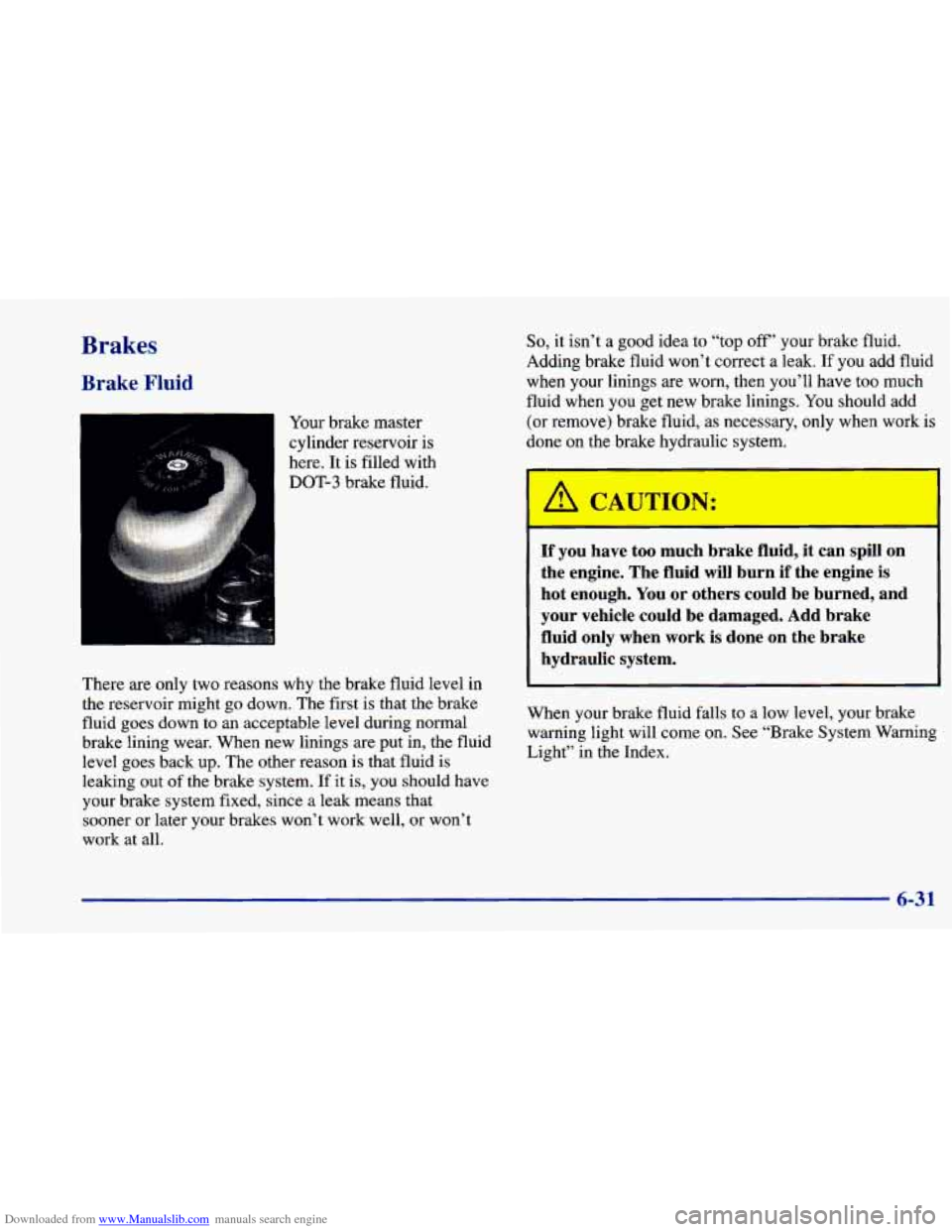 CHEVROLET CAVALIER 1998 3.G Owners Manual Downloaded from www.Manualslib.com manuals search engine Brakes
Brake Fluid
Your brake master
cylinder reservoir
is
here. It is filled with
DOT-3 brake fluid.
There are only two reasons CHEVROLET CAVALIER 1998 3.G Owners Manual Downloaded from www.Manualslib.com manuals search engine Brakes
Brake Fluid
Your brake master
cylinder reservoir
is
here. It is filled with
DOT-3 brake fluid.
There are only two reasons