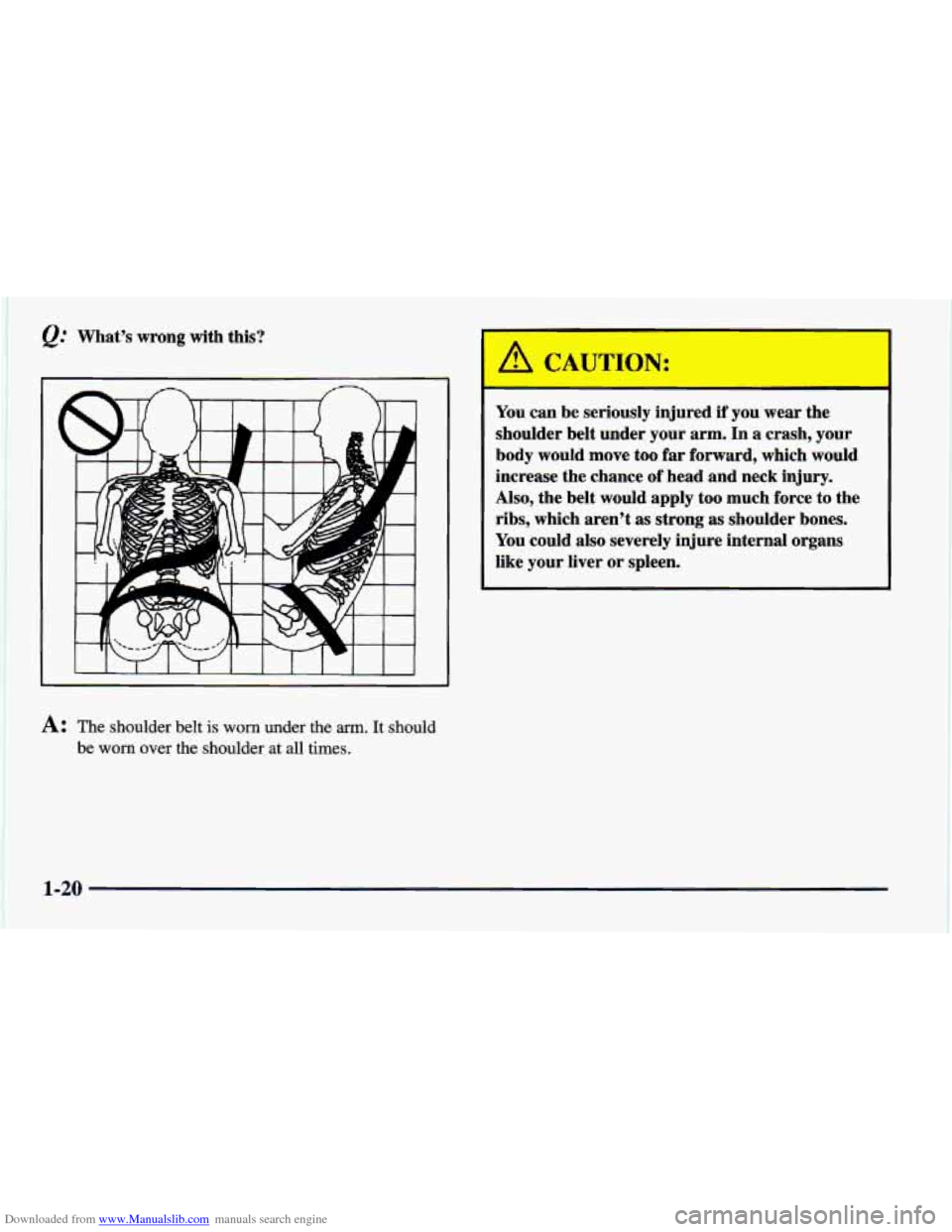 CHEVROLET CAVALIER 1998 3.G Owners Manual Downloaded from www.Manualslib.com manuals search engine e: Whats  wrong  with this? 
I 
A: The shoulder  belt is worn under the arm. It should 
be 
worn over  the  shoulder at all  times. 
A CAUTION