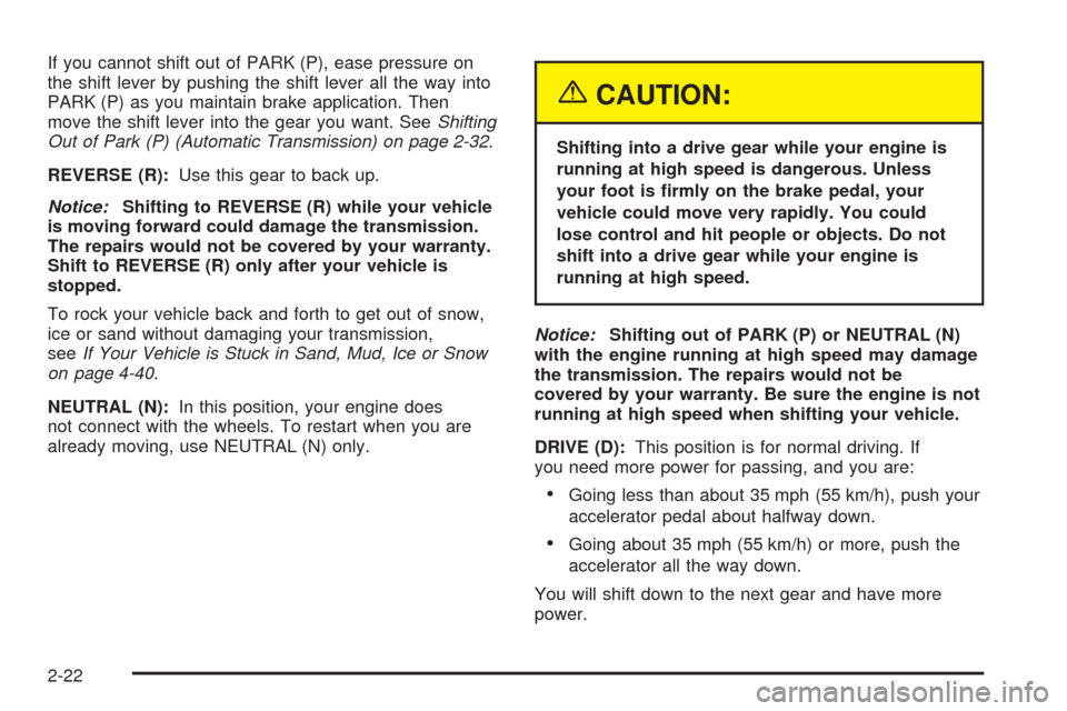 CHEVROLET COLORADO 2005 1.G Owners Manual If you cannot shift out of PARK (P), ease pressure on
the shift lever by pushing the shift lever all the way into
PARK (P) as you maintain brake application. Then
move the shift lever into the gear yo CHEVROLET COLORADO 2005 1.G Owners Manual If you cannot shift out of PARK (P), ease pressure on
the shift lever by pushing the shift lever all the way into
PARK (P) as you maintain brake application. Then
move the shift lever into the gear yo