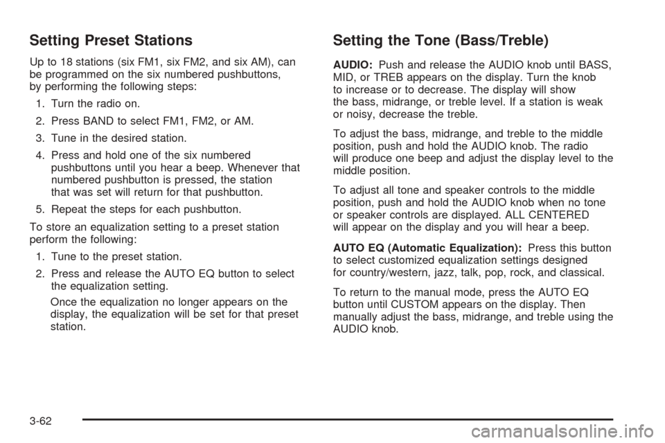 CHEVROLET COLORADO 2005 1.G Owners Manual Setting Preset Stations
Up to 18 stations (six FM1, six FM2, and six AM), can
be programmed on the six numbered pushbuttons,
by performing the following steps:
1. Turn the radio on.
2. Press BAND to s CHEVROLET COLORADO 2005 1.G Owners Manual Setting Preset Stations
Up to 18 stations (six FM1, six FM2, and six AM), can
be programmed on the six numbered pushbuttons,
by performing the following steps:
1. Turn the radio on.
2. Press BAND to s