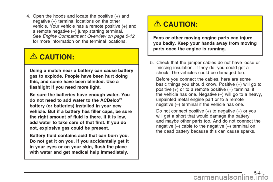 CHEVROLET COLORADO 2005 1.G Owners Manual 4. Open the hoods and locate the positive (+) and
negative (−) terminal locations on the other
vehicle. Your vehicle has a remote positive (+) and
a remote negative (−) jump starting terminal.
See CHEVROLET COLORADO 2005 1.G Owners Manual 4. Open the hoods and locate the positive (+) and
negative (−) terminal locations on the other
vehicle. Your vehicle has a remote positive (+) and
a remote negative (−) jump starting terminal.
See