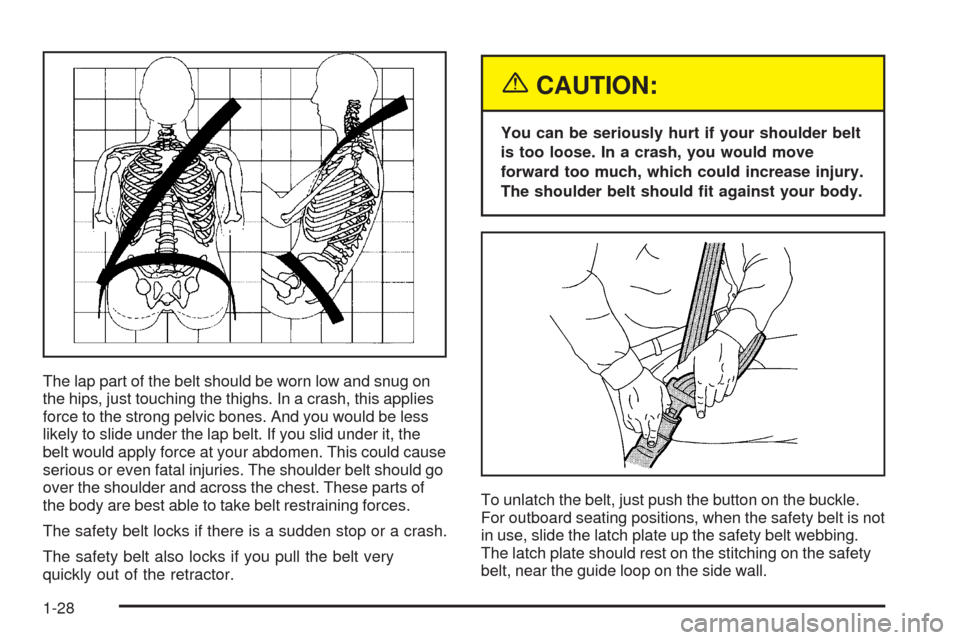 CHEVROLET COLORADO 2005 1.G Owners Manual The lap part of the belt should be worn low and snug on
the hips, just touching the thighs. In a crash, this applies
force to the strong pelvic bones. And you would be less
likely to slide under the l CHEVROLET COLORADO 2005 1.G Owners Manual The lap part of the belt should be worn low and snug on
the hips, just touching the thighs. In a crash, this applies
force to the strong pelvic bones. And you would be less
likely to slide under the l