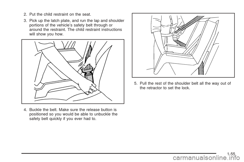 CHEVROLET COLORADO 2005 1.G Owners Manual 2. Put the child restraint on the seat.
3. Pick up the latch plate, and run the lap and shoulder
portions of the vehicle’s safety belt through or
around the restraint. The child restraint instructio