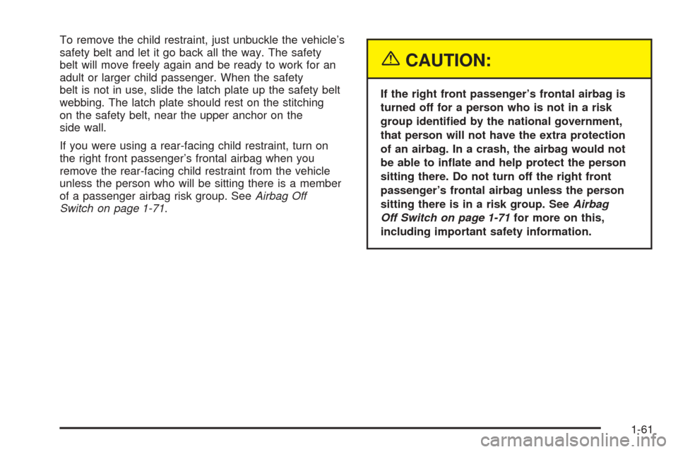 CHEVROLET COLORADO 2005 1.G Owners Manual To remove the child restraint, just unbuckle the vehicle’s
safety belt and let it go back all the way. The safety
belt will move freely again and be ready to work for an
adult or larger child passen CHEVROLET COLORADO 2005 1.G Owners Manual To remove the child restraint, just unbuckle the vehicle’s
safety belt and let it go back all the way. The safety
belt will move freely again and be ready to work for an
adult or larger child passen