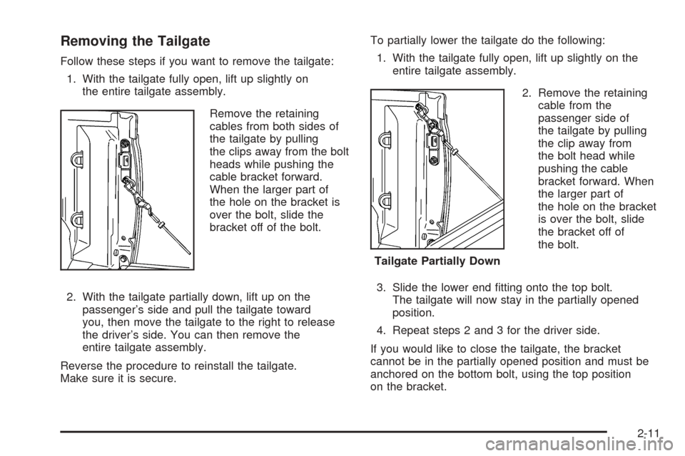 CHEVROLET COLORADO 2005 1.G Owners Manual Removing the Tailgate
Follow these steps if you want to remove the tailgate:
1. With the tailgate fully open, lift up slightly on
the entire tailgate assembly.
Remove the retaining
cables from both si CHEVROLET COLORADO 2005 1.G Owners Manual Removing the Tailgate
Follow these steps if you want to remove the tailgate:
1. With the tailgate fully open, lift up slightly on
the entire tailgate assembly.
Remove the retaining
cables from both si