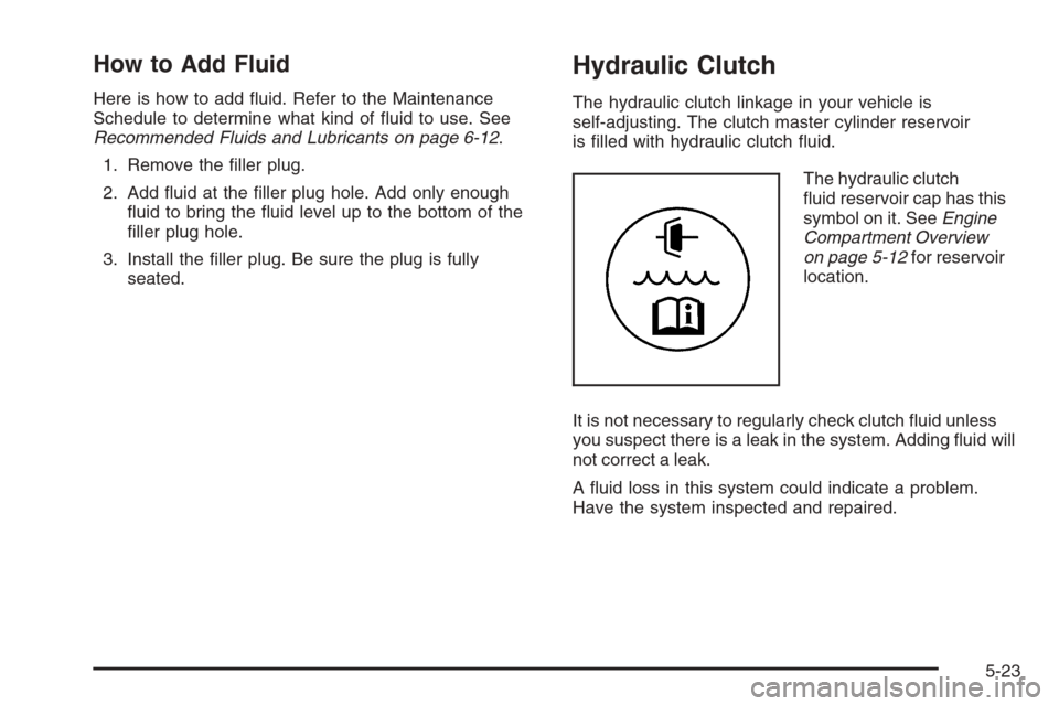 CHEVROLET COLORADO 2006 1.G Owners Manual How to Add Fluid
Here is how to add �uid. Refer to the Maintenance
Schedule to determine what kind of �uid to use. See
Recommended Fluids and Lubricants on page 6-12.
1. Remove the �ller plug.
2. Add 