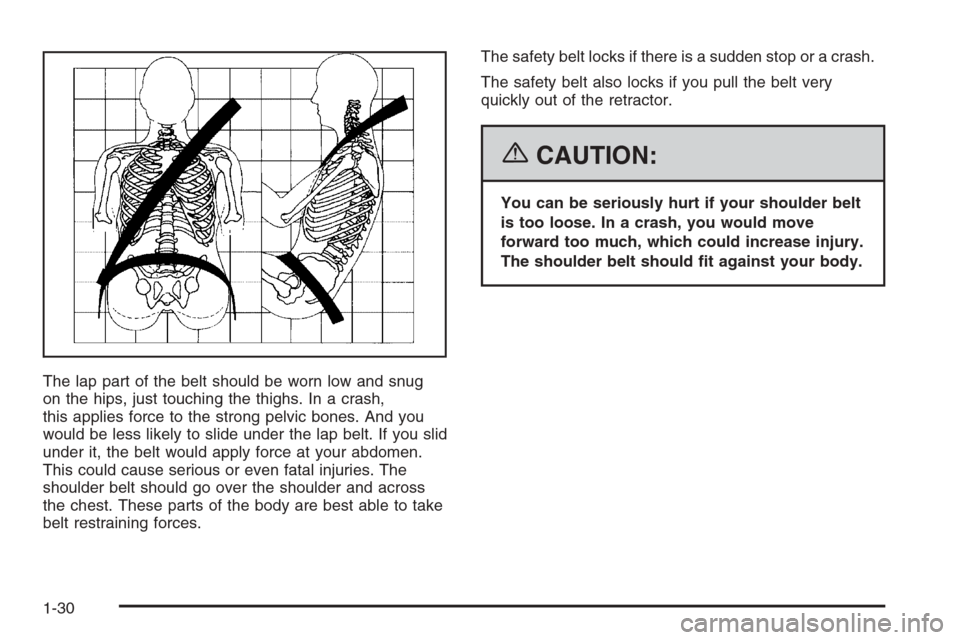 CHEVROLET COLORADO 2006 1.G Owners Manual The lap part of the belt should be worn low and snug
on the hips, just touching the thighs. In a crash,
this applies force to the strong pelvic bones. And you
would be less likely to slide under the l