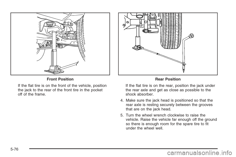 CHEVROLET COLORADO 2006 1.G Owners Manual If the �at tire is on the front of the vehicle, position
the jack to the rear of the front tire in the pocket
off of the frame.If the �at tire is on the rear, position the jack under
the rear axle and