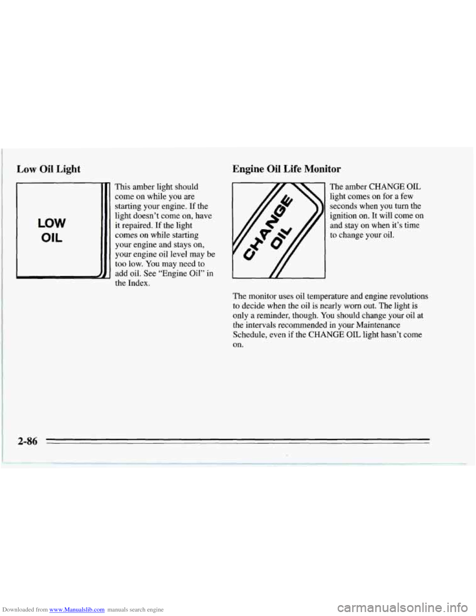 CHEVROLET CORVETTE 1995 4.G Owners Manual Downloaded from www.Manualslib.com manuals search engine Low Oil  Light 
LOW 
OIL 
T 
This amber light should 
come  on  while you  are 
starting your engine. 
If the 
light doesn’t come  on,  have 