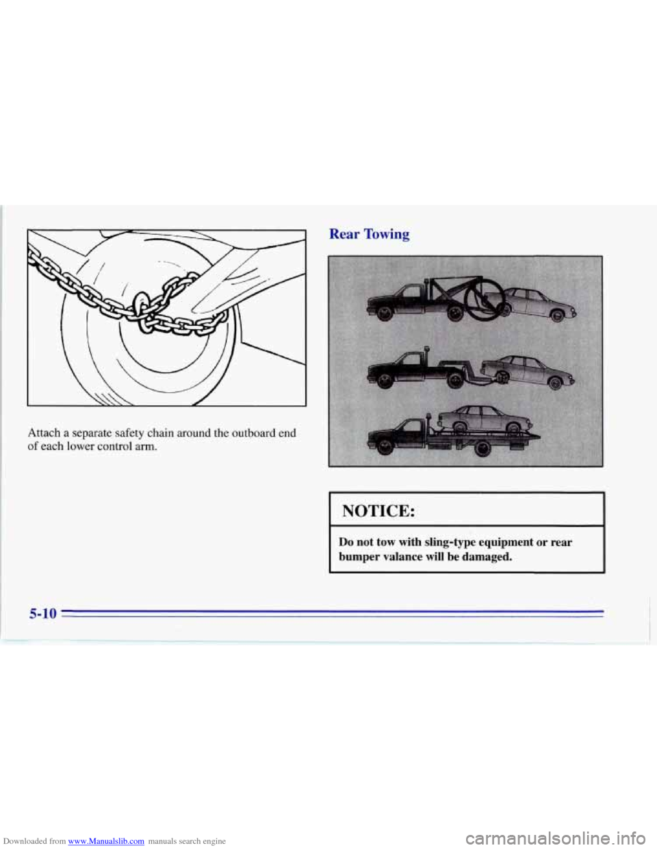 CHEVROLET CORVETTE 1996 4.G Owners Manual Downloaded from www.Manualslib.com manuals search engine  
Attach a  separate  safety  chain  around  the outboard end 
of each  lower  control arm. 
Rear Towing 
I NOTICE: I 
Do not  tow with sling-t