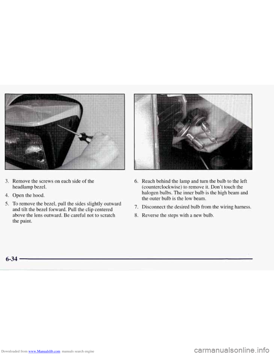 CHEVROLET CORVETTE 1998 5.G Owners Manual Downloaded from www.Manualslib.com manuals search engine 6 
3. Remove the screws  on  each  side  of the 
headlamp  bezel. 
4. Open the hood. 
5. To remove the bezel, pull  the  sides slightly outward
