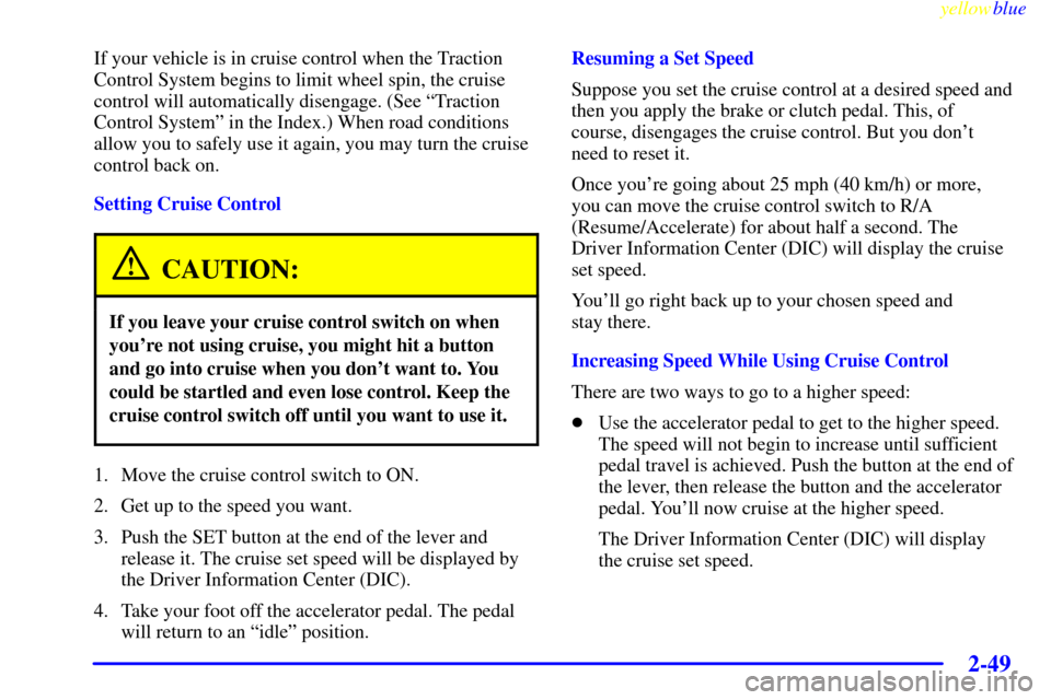 CHEVROLET CORVETTE 1999 5.G Owners Manual yellowblue
2-49
If your vehicle is in cruise control when the Traction
Control System begins to limit wheel spin, the cruise
control will automatically disengage. (See ªTraction
Control Systemº CHEVROLET CORVETTE 1999 5.G Owners Manual yellowblue
2-49
If your vehicle is in cruise control when the Traction
Control System begins to limit wheel spin, the cruise
control will automatically disengage. (See ªTraction
Control Systemº