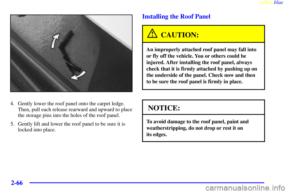 CHEVROLET CORVETTE 1999 5.G Owners Manual yellowblue     
2-66
4. Gently lower the roof panel onto the carpet ledge.
Then, pull each release rearward and upward to place
the storage pins into the holes of the roof panel.
5. Gently lift and lo