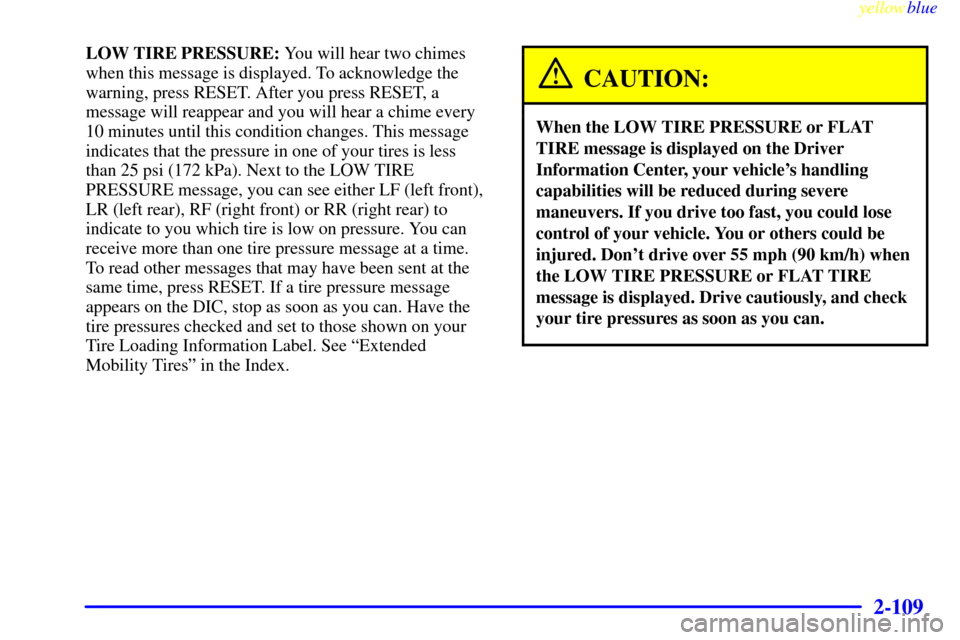 CHEVROLET CORVETTE 1999 5.G Owners Manual yellowblue
2-109
LOW TIRE PRESSURE: You will hear two chimes
when this message is displayed. To acknowledge the
warning, press RESET. After you press RESET, a
message will reappear and you will h CHEVROLET CORVETTE 1999 5.G Owners Manual yellowblue
2-109
LOW TIRE PRESSURE: You will hear two chimes
when this message is displayed. To acknowledge the
warning, press RESET. After you press RESET, a
message will reappear and you will h