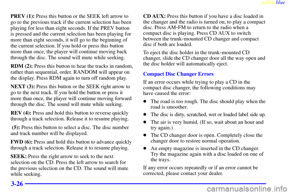 CHEVROLET CORVETTE 1999 5.G Owners Manual yellowblue
3-26
PREV (1): Press this button or the SEEK left arrow to
go to the previous track if the current selection has been
playing for less than eight seconds. If the PREV button
is pressed CHEVROLET CORVETTE 1999 5.G Owners Manual yellowblue
3-26
PREV (1): Press this button or the SEEK left arrow to
go to the previous track if the current selection has been
playing for less than eight seconds. If the PREV button
is pressed