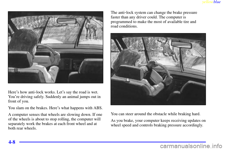 CHEVROLET CORVETTE 1999 5.G Owners Manual yellowblue     
4-8
Heres how anti-lock works. Lets say the road is wet.
Youre driving safely. Suddenly an animal jumps out in
front of you.
You slam on the brakes. Heres what happens with ABS.
A 