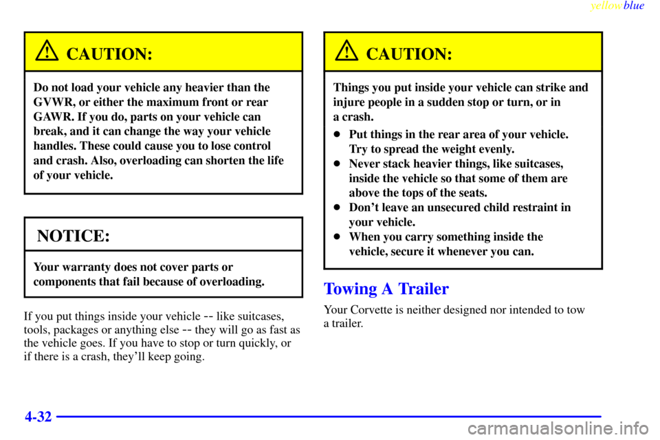 CHEVROLET CORVETTE 1999 5.G Owners Manual yellowblue
4-32
CAUTION:
Do not load your vehicle any heavier than the
GVWR, or either the maximum front or rear
GAWR. If you do, parts on your vehicle can
break, and it can change the way your v CHEVROLET CORVETTE 1999 5.G Owners Manual yellowblue
4-32
CAUTION:
Do not load your vehicle any heavier than the
GVWR, or either the maximum front or rear
GAWR. If you do, parts on your vehicle can
break, and it can change the way your v