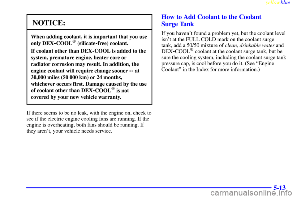 CHEVROLET CORVETTE 1999 5.G Owners Manual yellowblue
5-13
NOTICE:
When adding coolant, it is important that you use
only DEX
-COOL (silicate-free) coolant.
If coolant other than DEX-COOL is added to the
system, premature engine, heater CHEVROLET CORVETTE 1999 5.G Owners Manual yellowblue
5-13
NOTICE:
When adding coolant, it is important that you use
only DEX
-COOL (silicate-free) coolant.
If coolant other than DEX-COOL is added to the
system, premature engine, heater
