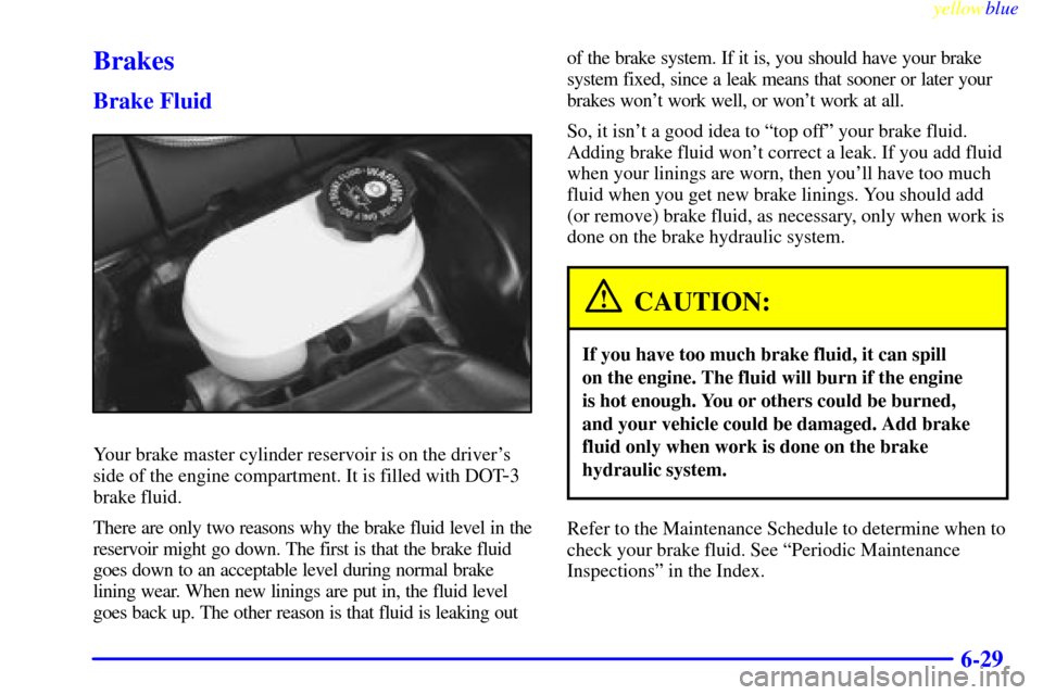 CHEVROLET CORVETTE 1999 5.G Owners Manual yellowblue
6-29
Brakes
Brake Fluid
Your brake master cylinder reservoir is on the drivers
side of the engine compartment. It is filled with DOT
-3
brake fluid.
There are only two reasons why the CHEVROLET CORVETTE 1999 5.G Owners Manual yellowblue
6-29
Brakes
Brake Fluid
Your brake master cylinder reservoir is on the drivers
side of the engine compartment. It is filled with DOT
-3
brake fluid.
There are only two reasons why the