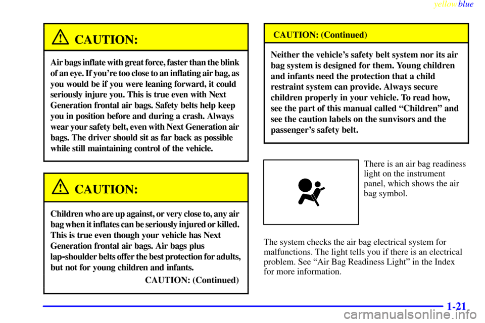 CHEVROLET CORVETTE 1999 5.G Owners Manual yellowblue
1-21
CAUTION:
Air bags inflate with great force, faster than the blink
of an eye. If youre too close to an inflating air bag, as
you would be if you were leaning forward, it could
CHEVROLET CORVETTE 1999 5.G Owners Manual yellowblue
1-21
CAUTION:
Air bags inflate with great force, faster than the blink
of an eye. If youre too close to an inflating air bag, as
you would be if you were leaning forward, it could