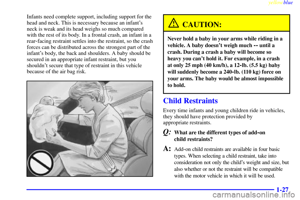 CHEVROLET CORVETTE 1999 5.G Owners Manual yellowblue     
1-27
Infants need complete support, including support for the
head and neck. This is necessary because an infants
neck is weak and its head weighs so much compared
with the rest of it