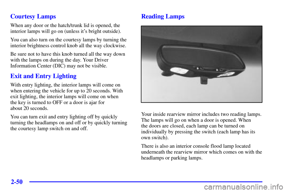 CHEVROLET CORVETTE 2000 5.G Owners Manual 2-50
Courtesy Lamps
When any door or the hatch/trunk lid is opened, the
interior lamps will go on (unless its bright outside).
You can also turn on the courtesy lamps by turning the
interior brightne