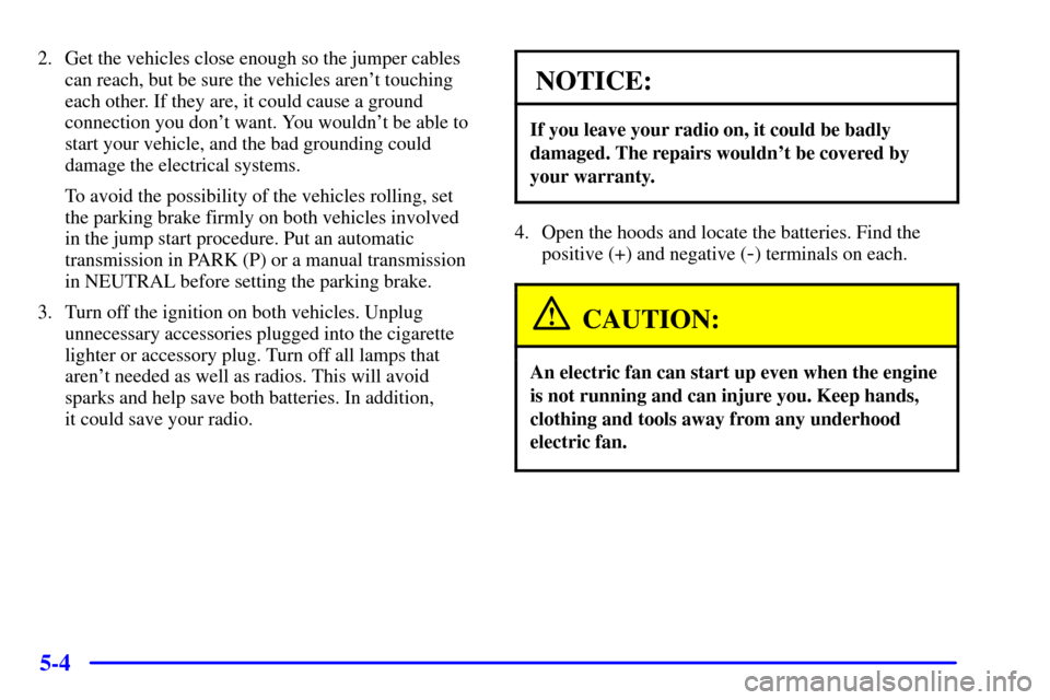 CHEVROLET CORVETTE 2000 5.G Owners Manual 5-4
2. Get the vehicles close enough so the jumper cables
can reach, but be sure the vehicles arent touching
each other. If they are, it could cause a ground
connection you dont want. You wouldnt b CHEVROLET CORVETTE 2000 5.G Owners Manual 5-4
2. Get the vehicles close enough so the jumper cables
can reach, but be sure the vehicles arent touching
each other. If they are, it could cause a ground
connection you dont want. You wouldnt b