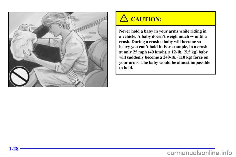 CHEVROLET CORVETTE 2000 5.G Owners Manual 1-28
CAUTION:
Never hold a baby in your arms while riding in 
a vehicle. A baby doesnt weigh much 
-- until a
crash. During a crash a baby will become so
heavy you cant hold it. For example, in a cr