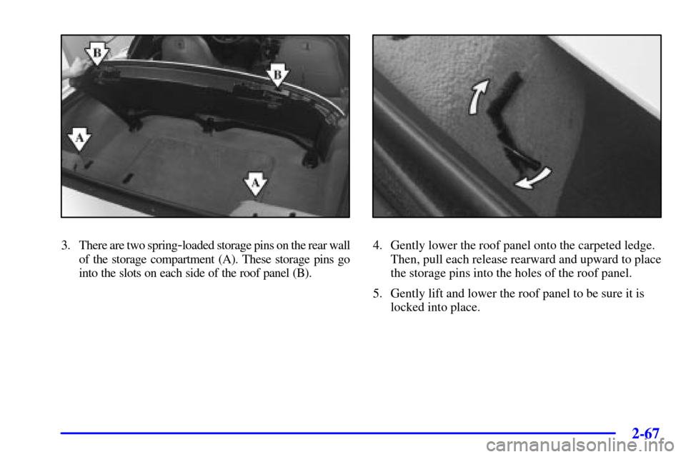 CHEVROLET CORVETTE 2001 5.G Owners Manual 2-67
3. There are two spring-loaded storage pins on the rear wall
of the storage compartment (A). These storage pins go
into the slots on each side of the roof panel (B).4. Gently lower the roof panel