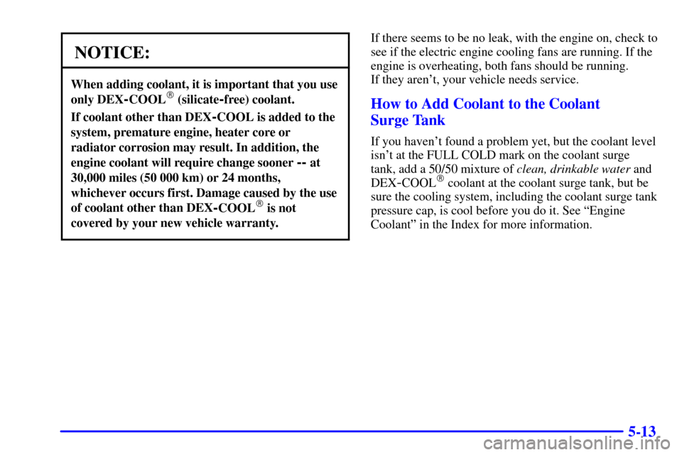 CHEVROLET CORVETTE 2001 5.G Owners Manual 5-13
NOTICE:
When adding coolant, it is important that you use
only DEX
-COOL (silicate-free) coolant.
If coolant other than DEX-COOL is added to the
system, premature engine, heater core or
radiator CHEVROLET CORVETTE 2001 5.G Owners Manual 5-13
NOTICE:
When adding coolant, it is important that you use
only DEX
-COOL (silicate-free) coolant.
If coolant other than DEX-COOL is added to the
system, premature engine, heater core or
radiator